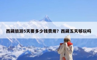 西藏旅游5天要多少钱费用？西藏五天够玩吗