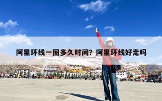 阿里环线一圈多久时间？阿里环线好走吗