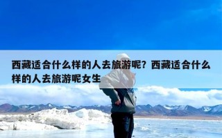 西藏适合什么样的人去旅游呢？西藏适合什么样的人去旅游呢女生
