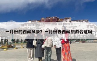 一月份的西藏风景？一月份去西藏旅游合适吗