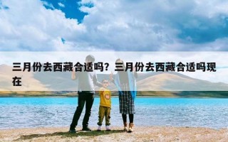 三月份去西藏合适吗？三月份去西藏合适吗现在