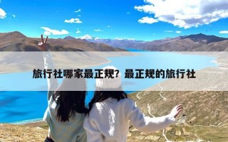 旅行社哪家最正规？最正规的旅行社