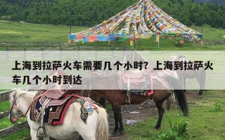 上海到拉萨火车需要几个小时？上海到拉萨火车几个小时到达