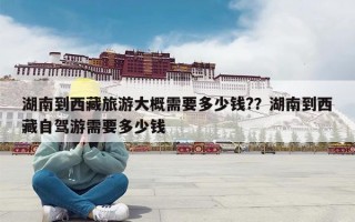 湖南到西藏旅游大概需要多少钱?？湖南到西藏自驾游需要多少钱