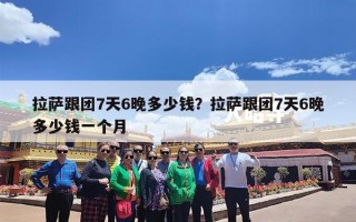 拉萨跟团7天6晚多少钱？拉萨跟团7天6晚多少钱一个月