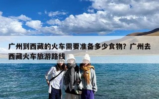 广州到西藏的火车需要准备多少食物？广州去西藏火车旅游路线