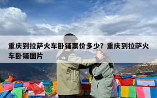 重庆到拉萨火车卧铺票价多少？重庆到拉萨火车卧铺图片
