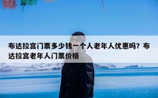 布达拉宫门票多少钱一个人老年人优惠吗？布达拉宫老年人门票价格