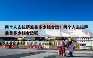 两个人去拉萨准备多少钱合适？两个人去拉萨准备多少钱合适呢