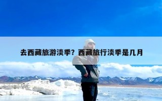 去西藏旅游淡季？西藏旅行淡季是几月