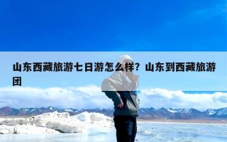 山东西藏旅游七日游怎么样？山东到西藏旅游团