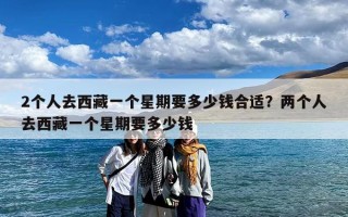 2个人去西藏一个星期要多少钱合适？两个人去西藏一个星期要多少钱