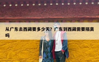 从广东去西藏要多少天？广东到西藏需要隔离吗