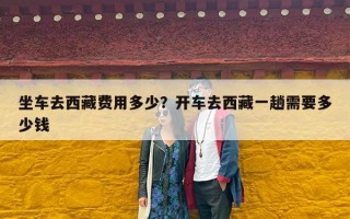 坐车去西藏费用多少？开车去西藏一趟需要多少钱