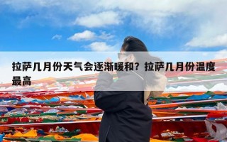 拉萨几月份天气会逐渐暖和？拉萨几月份温度最高