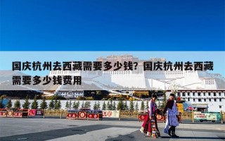 国庆杭州去西藏需要多少钱？国庆杭州去西藏需要多少钱费用