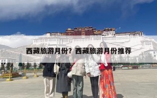 西藏旅游月份？西藏旅游月份推荐