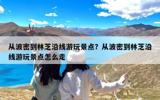 从波密到林芝沿线游玩景点？从波密到林芝沿线游玩景点怎么走
