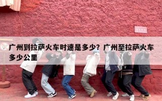 广州到拉萨火车时速是多少？广州至拉萨火车多少公里