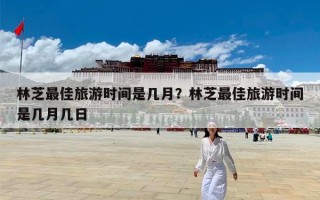 林芝最佳旅游时间是几月？林芝最佳旅游时间是几月几日