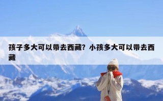 孩子多大可以带去西藏？小孩多大可以带去西藏