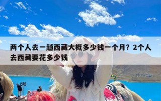 两个人去一趟西藏大概多少钱一个月？2个人去西藏要花多少钱