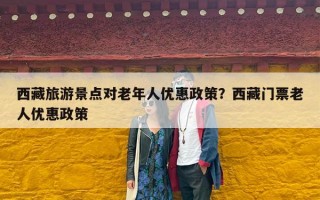 西藏旅游景点对老年人优惠政策？西藏门票老人优惠政策