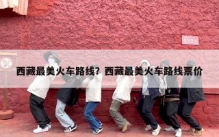 西藏最美火车路线？西藏最美火车路线票价