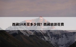 西藏10天花多少钱？西藏旅游花费