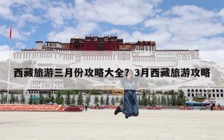 西藏旅游三月份攻略大全？3月西藏旅游攻略