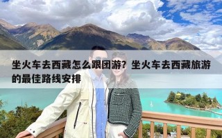 坐火车去西藏怎么跟团游？坐火车去西藏旅游的最佳路线安排