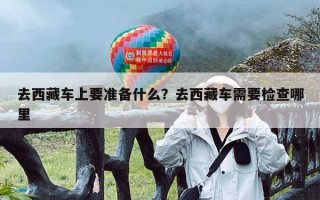 去西藏车上要准备什么？去西藏车需要检查哪里