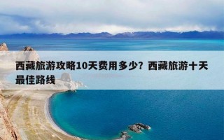 西藏旅游攻略10天费用多少？西藏旅游十天最佳路线