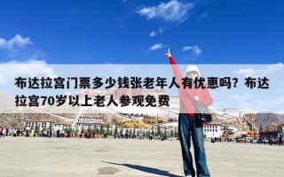 布达拉宫门票多少钱张老年人有优惠吗？布达拉宫70岁以上老人参观免费