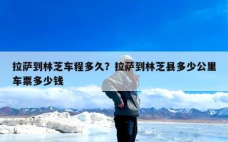 拉萨到林芝车程多久？拉萨到林芝县多少公里车票多少钱