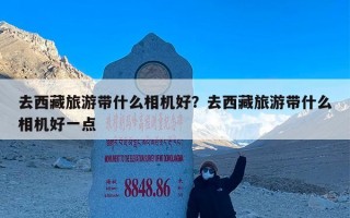 去西藏旅游带什么相机好？去西藏旅游带什么相机好一点