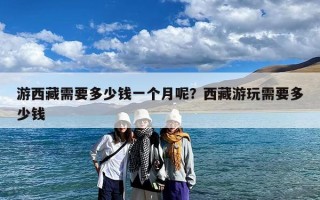 游西藏需要多少钱一个月呢？西藏游玩需要多少钱