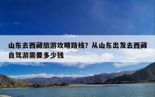 山东去西藏旅游攻略路线？从山东出发去西藏自驾游需要多少钱