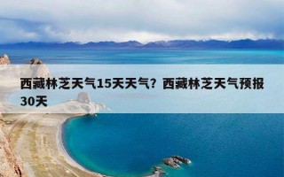 西藏林芝天气15天天气？西藏林芝天气预报30天
