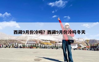 西藏9月份冷吗？西藏9月份冷吗冬天