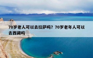 70岁老人可以去拉萨吗？70岁老年人可以去西藏吗