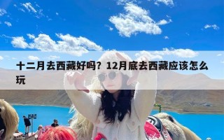 十二月去西藏好吗？12月底去西藏应该怎么玩