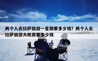 两个人去拉萨旅游一星期要多少钱？两个人去拉萨旅游大概需要多少钱