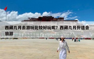 西藏几月去游玩比较好玩呢？西藏几月份适合旅游