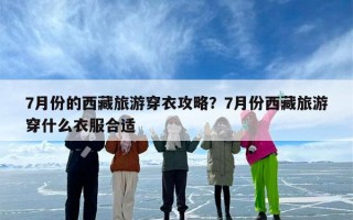 7月份的西藏旅游穿衣攻略？7月份西藏旅游穿什么衣服合适