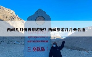 西藏几月份去旅游好？西藏旅游几月去合适