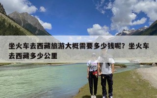 坐火车去西藏旅游大概需要多少钱呢？坐火车去西藏多少公里