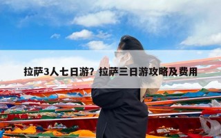 拉萨3人七日游？拉萨三日游攻略及费用