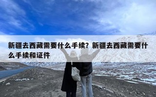 新疆去西藏需要什么手续？新疆去西藏需要什么手续和证件