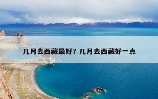 几月去西藏最好？几月去西藏好一点